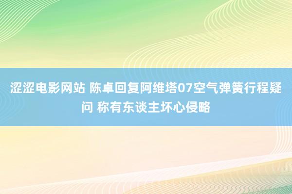 涩涩电影网站 陈卓回复阿维塔07空气弹簧行程疑问 称有东谈主坏心侵略