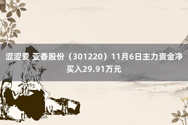 涩涩爱 亚香股份（301220）11月6日主力资金净买入29.91万元