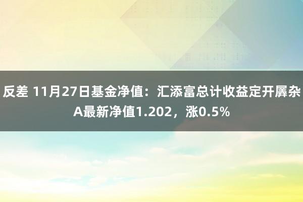 反差 11月27日基金净值：汇添富总计收益定开羼杂A最新净值1.202，涨0.5%