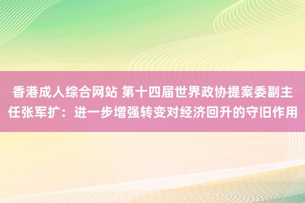 香港成人综合网站 第十四届世界政协提案委副主任张军扩：进一步增强转变对经济回升的守旧作用