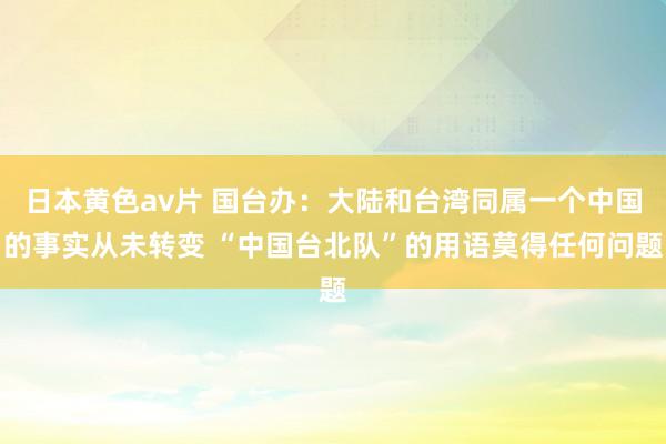 日本黄色av片 国台办：大陆和台湾同属一个中国的事实从未转变 “中国台北队”的用语莫得任何问题