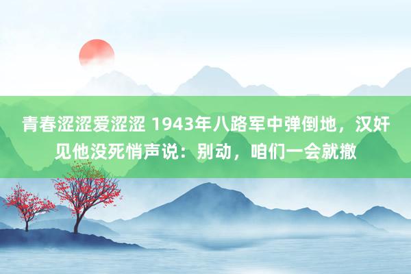 青春涩涩爱涩涩 1943年八路军中弹倒地，汉奸见他没死悄声说：别动，咱们一会就撤